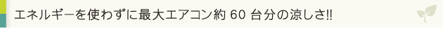 エネルギーを使わずに最大エアコン約60台分の涼しさ！！